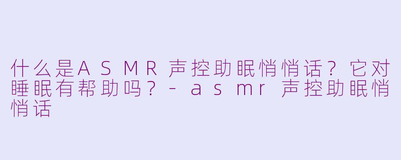 什么是ASMR声控助眠悄悄话？它对睡眠有帮助吗？-asmr声控助眠悄悄话