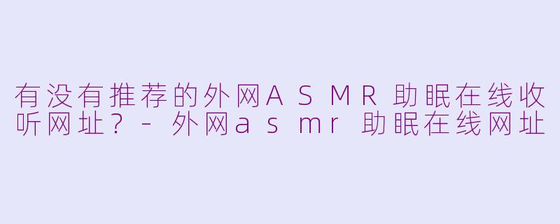 有没有推荐的外网ASMR助眠在线收听网址?