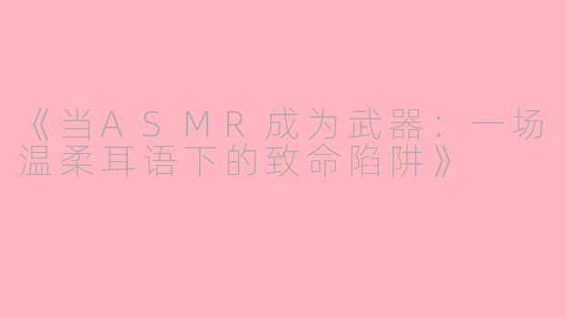 《当ASMR成为武器：一场温柔耳语下的致命陷阱》