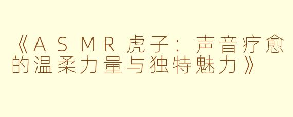 《ASMR虎子：声音疗愈的温柔力量与独特魅力》