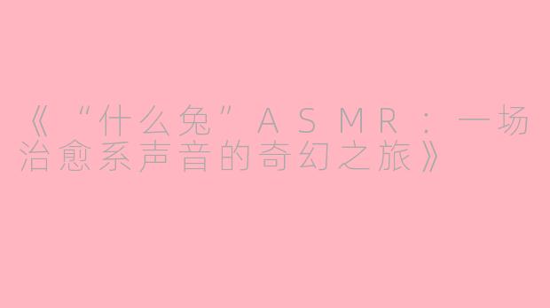 《“什么兔”ASMR:一场治愈系声音的奇幻之旅》