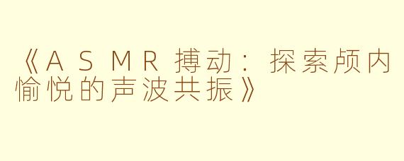 《ASMR搏动：探索颅内愉悦的声波共振》