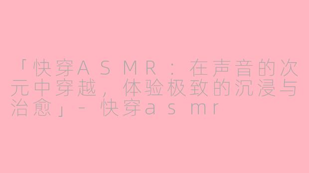 「快穿ASMR:在声音的次元中穿越,体验极致的沉浸与治愈」