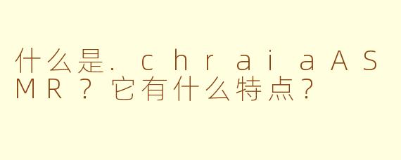 什么是.chraiaASMR?它有什么特点?