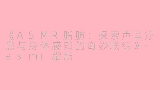 《ASMR脂肪：探索声音疗愈与身体感知的奇妙联结》-asmr脂肪