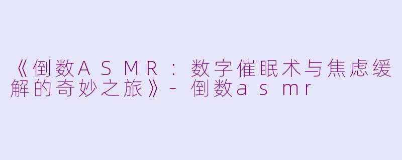 《倒数ASMR：数字催眠术与焦虑缓解的奇妙之旅》-倒数asmr