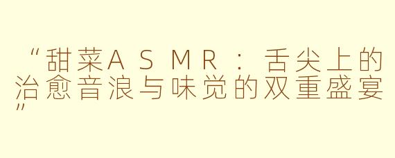 “甜菜ASMR：舌尖上的治愈音浪与味觉的双重盛宴”
