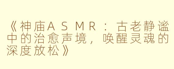 《神庙ASMR：古老静谧中的治愈声境，唤醒灵魂的深度放松》