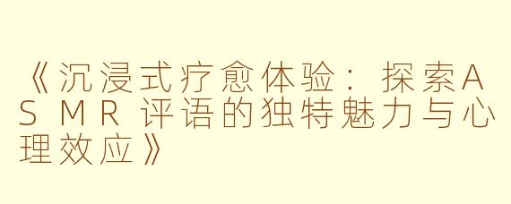《沉浸式疗愈体验：探索ASMR评语的独特魅力与心理效应》