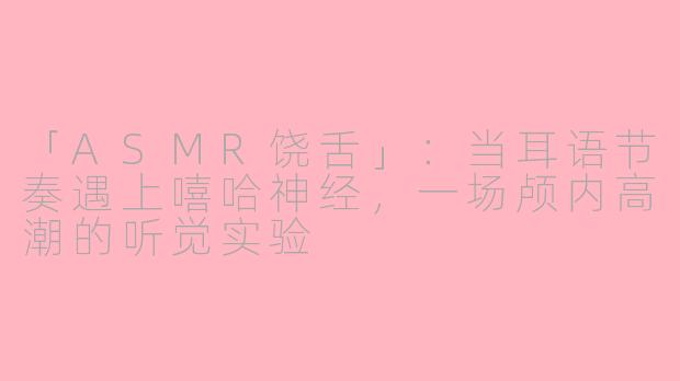 「ASMR饶舌」：当耳语节奏遇上嘻哈神经，一场颅内高潮的听觉实验