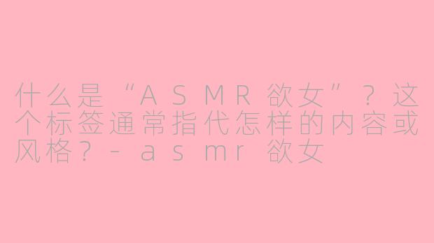 什么是“ASMR欲女”?这个标签通常指代怎样的内容或风格?