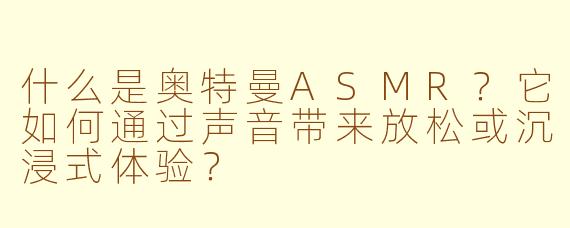 什么是奥特曼ASMR?它如何通过声音带来放松或沉浸式体验?