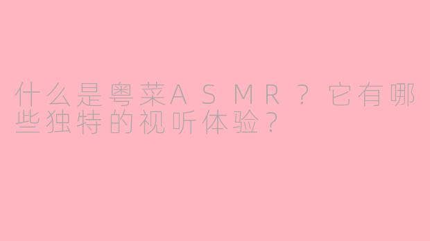 什么是粤菜ASMR?它有哪些独特的视听体验?