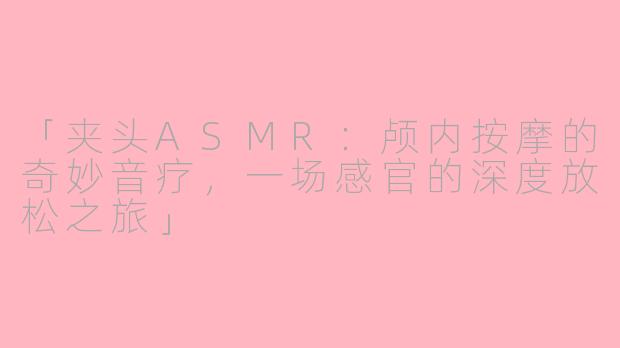 「夹头ASMR：颅内按摩的奇妙音疗，一场感官的深度放松之旅」