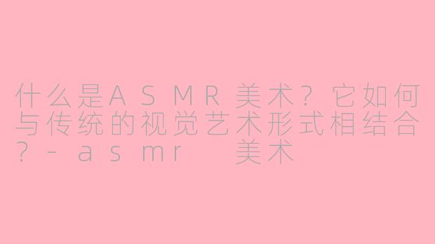 什么是ASMR美术?它如何与传统的视觉艺术形式相结合?