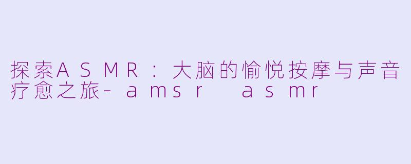 探索ASMR：大脑的愉悦按摩与声音疗愈之旅-amsr asmr