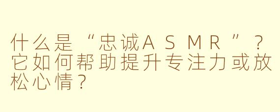 什么是“忠诚ASMR”？它如何帮助提升专注力或放松心情？