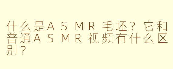 什么是ASMR毛坯?它和普通ASMR视频有什么区别?