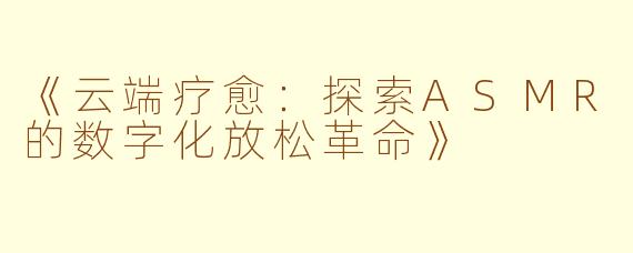 《云端疗愈：探索ASMR的数字化放松革命》