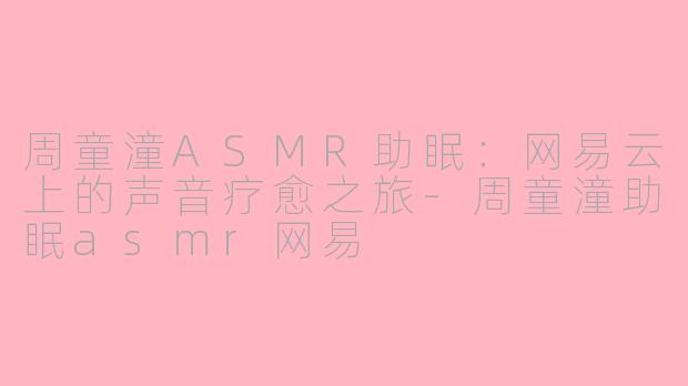 周童潼ASMR助眠:网易云上的声音疗愈之旅