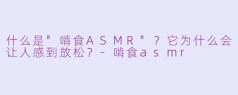 什么是"啃食ASMR"?它为什么会让人感到放松?