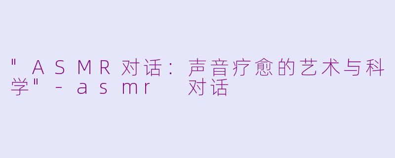 "ASMR对话:声音疗愈的艺术与科学"