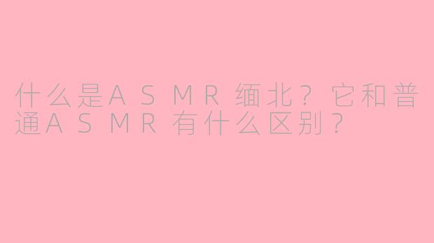 什么是ASMR缅北?它和普通ASMR有什么区别?