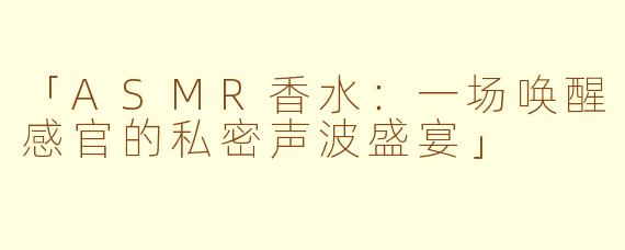 「ASMR香水：一场唤醒感官的私密声波盛宴」