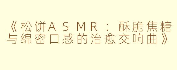《松饼ASMR：酥脆焦糖与绵密口感的治愈交响曲》