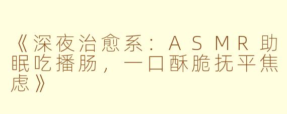 《深夜治愈系：ASMR助眠吃播肠，一口酥脆抚平焦虑》