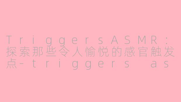 TriggersASMR：探索那些令人愉悦的感官触发点-triggers asmr