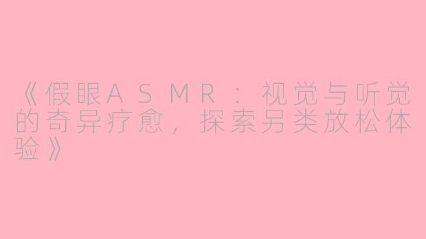《假眼ASMR：视觉与听觉的奇异疗愈，探索另类放松体验》