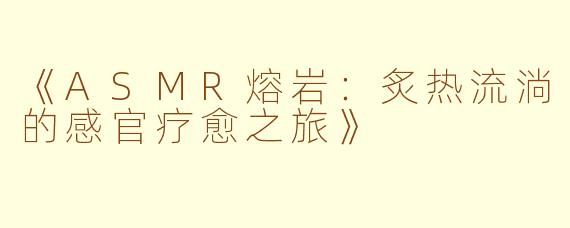 《ASMR熔岩：炙热流淌的感官疗愈之旅》