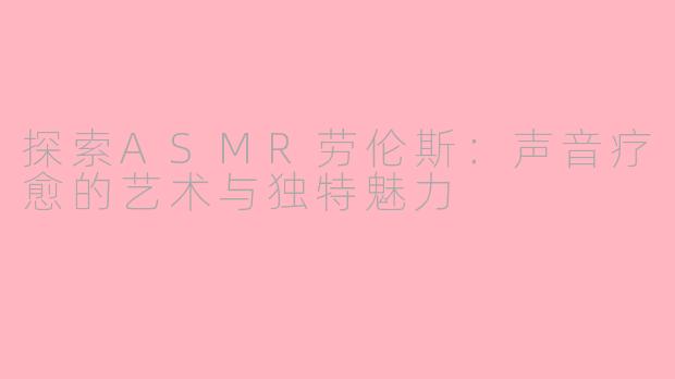 探索ASMR劳伦斯：声音疗愈的艺术与独特魅力