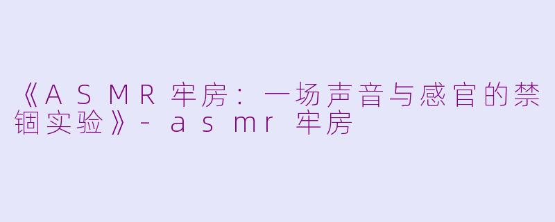 《ASMR牢房：一场声音与感官的禁锢实验》-asmr牢房