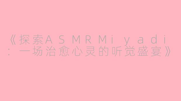 《探索ASMRMiyadi:一场治愈心灵的听觉盛宴》
