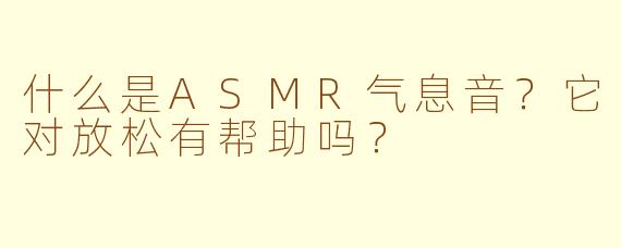 什么是ASMR气息音？它对放松有帮助吗？