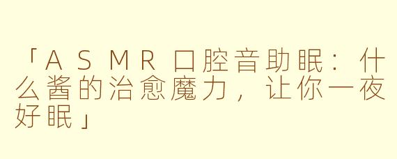 「ASMR口腔音助眠：什么酱的治愈魔力，让你一夜好眠」