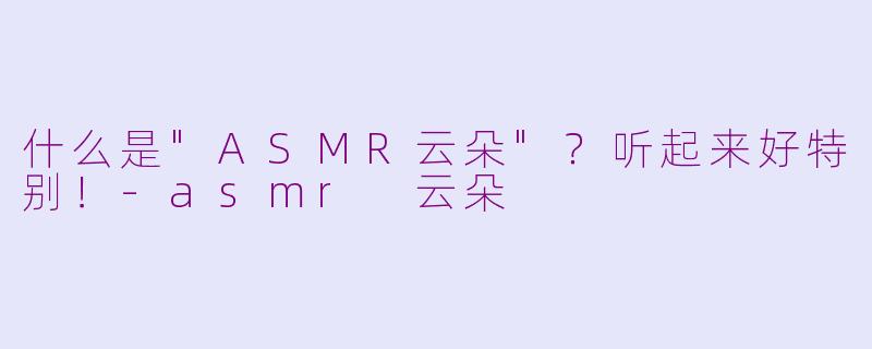 什么是"ASMR云朵"?听起来好特别!