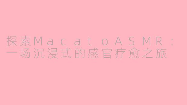 探索MacatoASMR：一场沉浸式的感官疗愈之旅