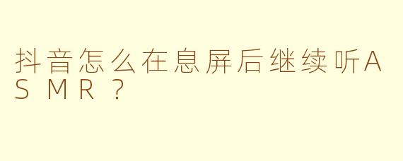 抖音怎么在息屏后继续听ASMR？