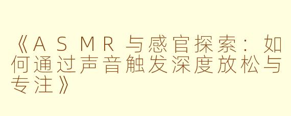《ASMR与感官探索：如何通过声音触发深度放松与专注》