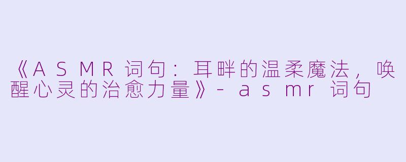 《ASMR词句：耳畔的温柔魔法，唤醒心灵的治愈力量》-asmr词句