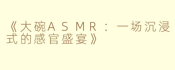 《大碗ASMR：一场沉浸式的感官盛宴》