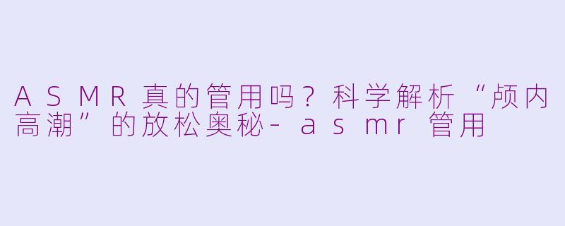 ASMR真的管用吗？科学解析“颅内高潮”的放松奥秘-asmr管用