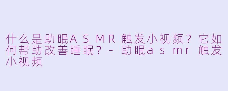 什么是助眠ASMR触发小视频?它如何帮助改善睡眠?