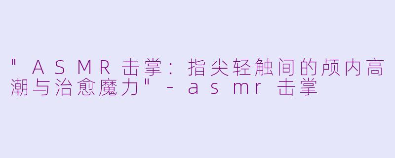 "ASMR击掌:指尖轻触间的颅内高潮与治愈魔力"