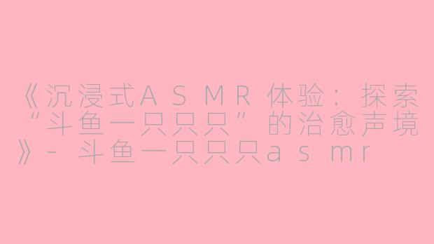《沉浸式ASMR体验:探索“斗鱼一只只只”的治愈声境》