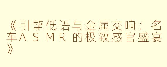 《引擎低语与金属交响：名车ASMR的极致感官盛宴》