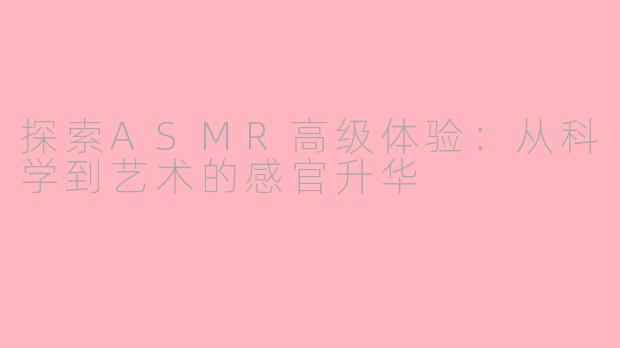 探索ASMR高级体验：从科学到艺术的感官升华